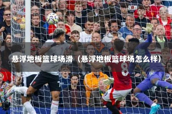 悬浮地板篮球场滑（悬浮地板篮球场怎么样）