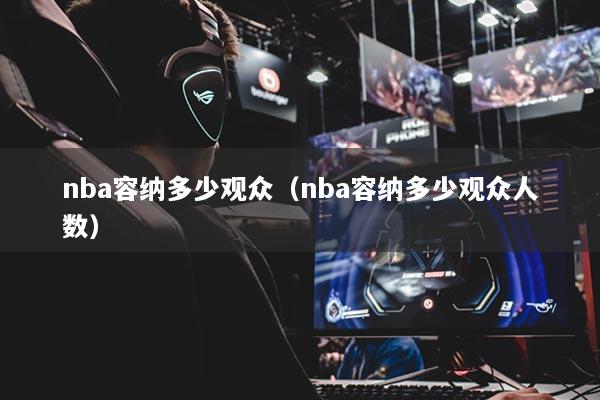 nba容纳多少观众(nba容纳多少观众人数)