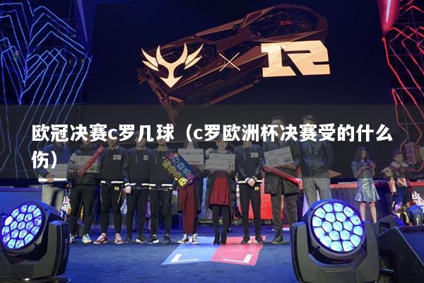 欧冠决赛c罗几球(c罗欧洲杯决赛受的什么伤)