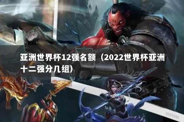 亚洲世界杯12强名额(2022世界杯亚洲十二强分几组)