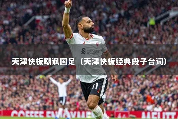 天津快板嘲讽国足(天津快板经典段子台词)