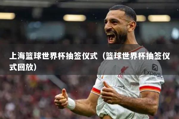 上海篮球世界杯抽签仪式(篮球世界杯抽签仪式回放)