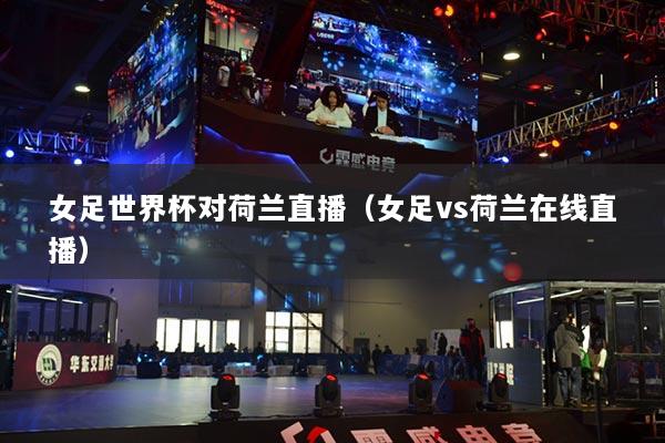 女足世界杯对荷兰直播（女足vs荷兰在线直播）