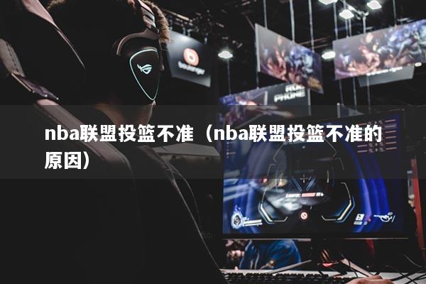 nba联盟投篮不准(nba联盟投篮不准的原因)