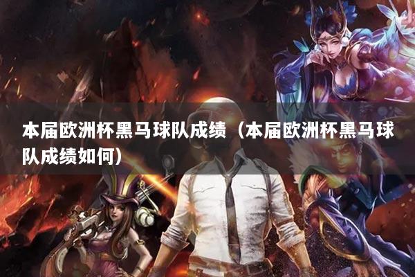 本届欧洲杯黑马球队成绩(本届欧洲杯黑马球队成绩如何)