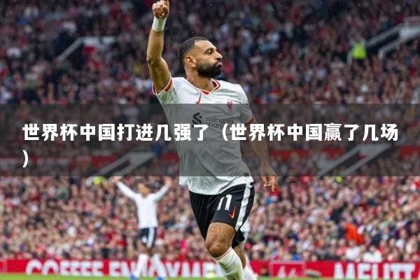 世界杯中国打进几强了(世界杯中国赢了几场)