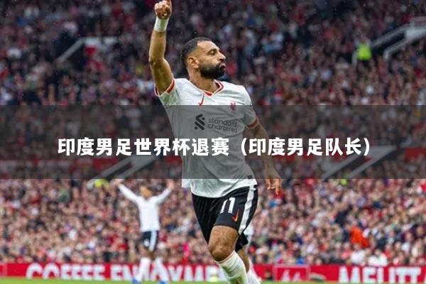 印度男足世界杯退赛(印度男足队长)