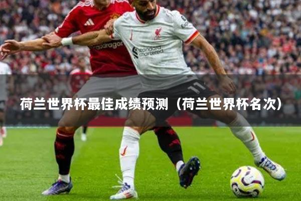 荷兰世界杯最佳成绩预测(荷兰世界杯名次)