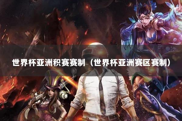 世界杯亚洲积赛赛制(世界杯亚洲赛区赛制)
