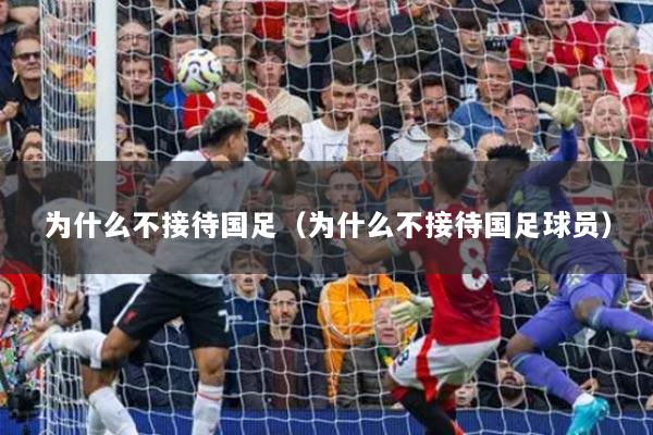 为什么不接待国足(为什么不接待国足球员)