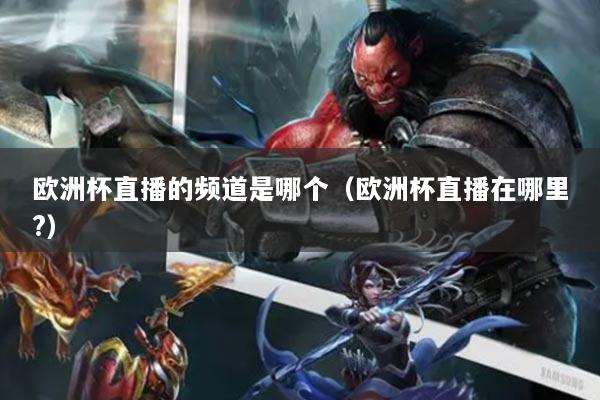 欧洲杯直播的频道是哪个(欧洲杯直播在哪里?)