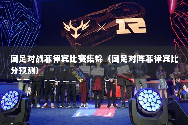 国足对战菲律宾比赛集锦（国足对阵菲律宾比分预测）