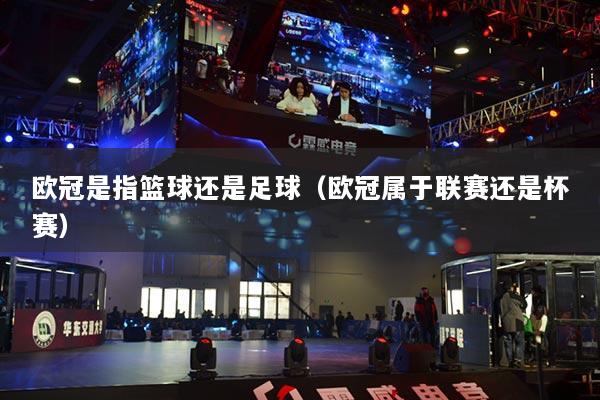 欧冠是指篮球还是足球(欧冠属于联赛还是杯赛)