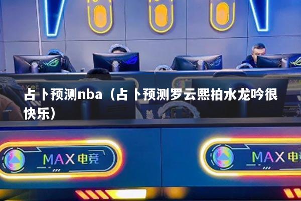 占卜预测nba(占卜预测罗云熙拍水龙吟很快乐)