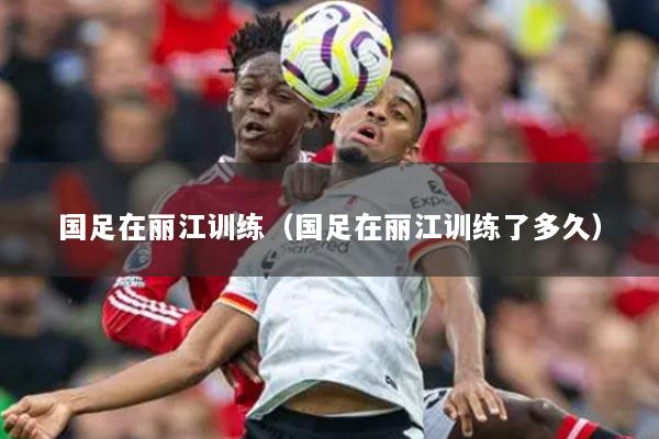 国足在丽江训练(国足在丽江训练了多久)