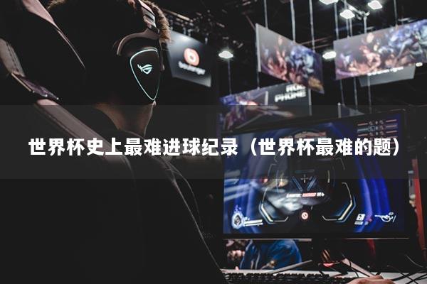 世界杯史上最难进球纪录(世界杯最难的题)