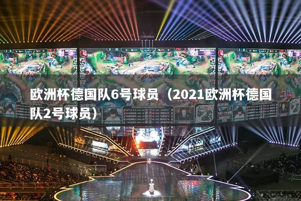 欧洲杯德国队6号球员（2021欧洲杯德国队2号球员）