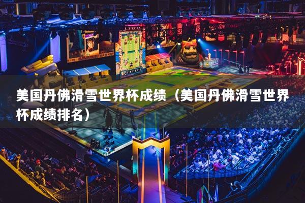 美国丹佛滑雪世界杯成绩（美国丹佛滑雪世界杯成绩排名）