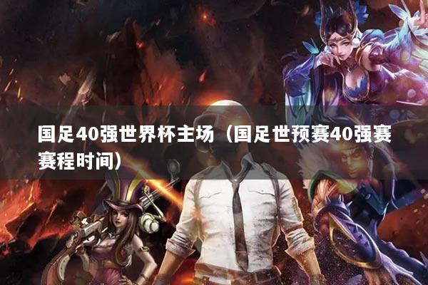 国足40强世界杯主场(国足世预赛40强赛赛程时间)