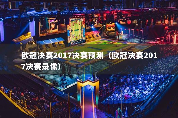 欧冠决赛2017决赛预测(欧冠决赛2017决赛录像)