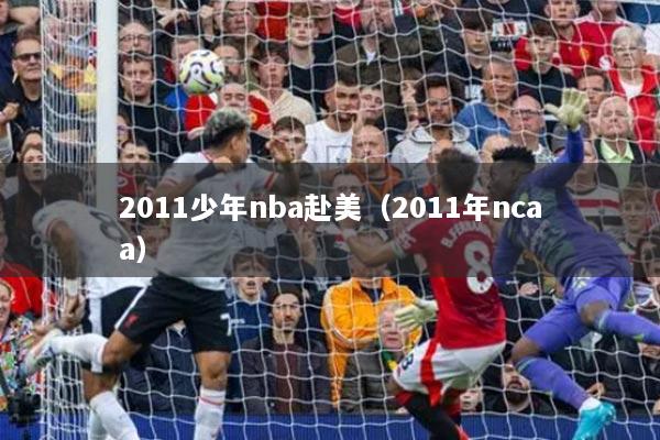 2011少年nba赴美（2011年ncaa）