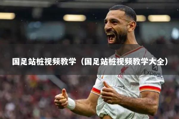 国足站桩视频教学(国足站桩视频教学大全)