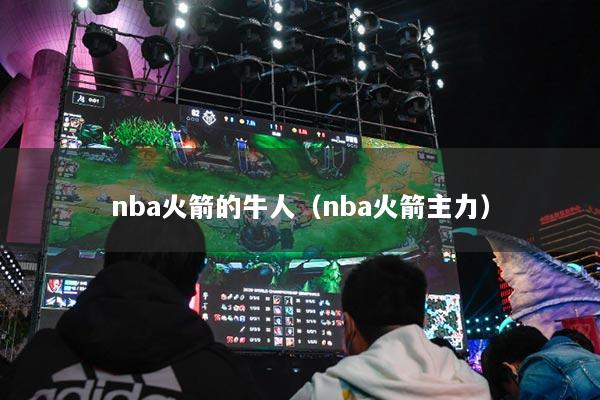 nba火箭的牛人（nba火箭主力）