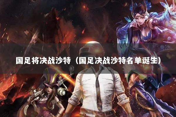 国足将决战沙特（国足决战沙特名单诞生）