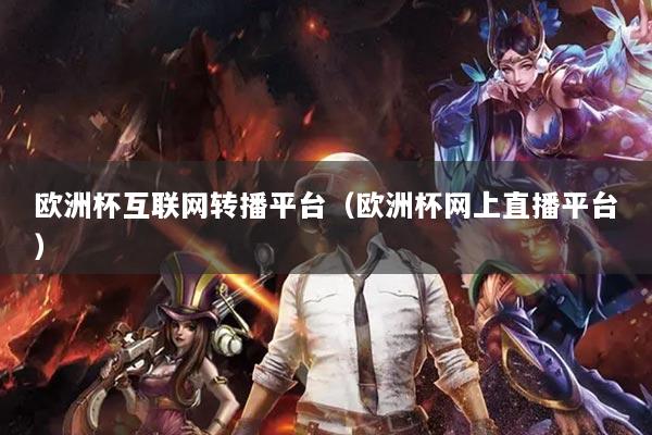 欧洲杯互联网转播平台(欧洲杯网上直播平台)