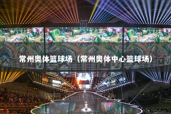 常州奥体篮球场(常州奥体中心篮球场)