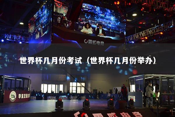 世界杯几月份考试(世界杯几月份举办)