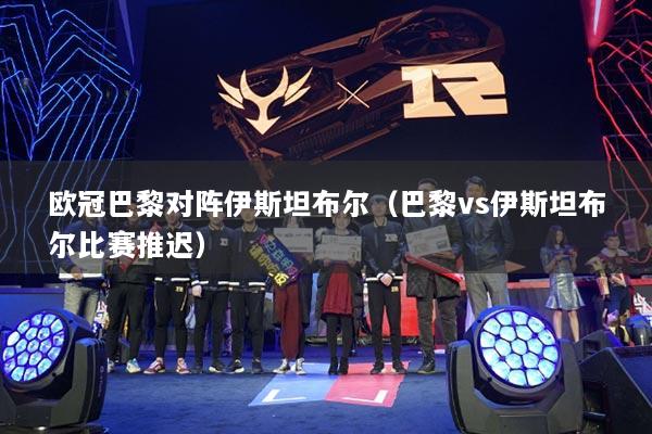 欧冠巴黎对阵伊斯坦布尔（巴黎vs伊斯坦布尔比赛推迟）