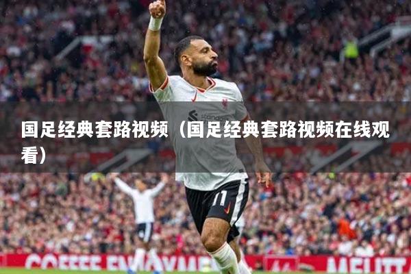 国足经典套路视频(国足经典套路视频在线观看)