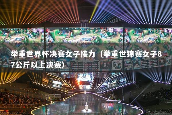 举重世界杯决赛女子接力(举重世锦赛女子87公斤以上决赛)