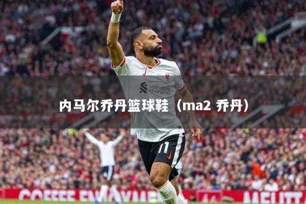 内马尔乔丹篮球鞋(ma2 乔丹)