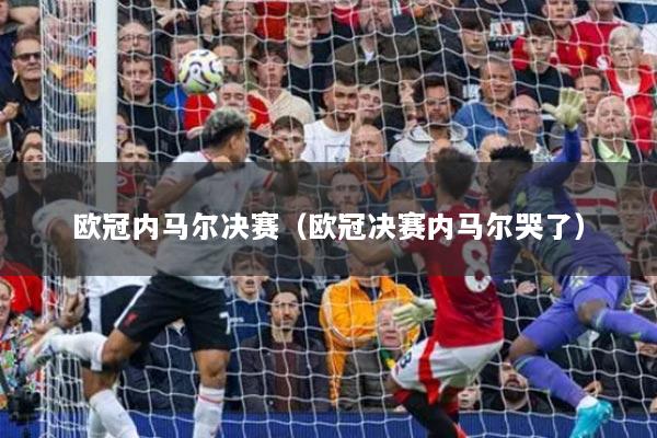 欧冠内马尔决赛(欧冠决赛内马尔哭了)