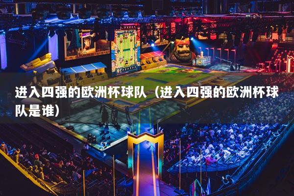 进入四强的欧洲杯球队(进入四强的欧洲杯球队是谁)