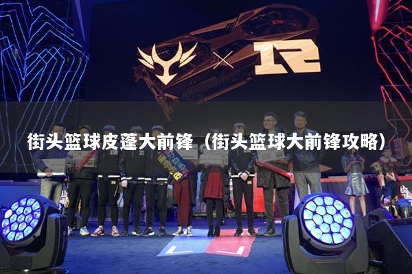 街头篮球皮蓬大前锋(街头篮球大前锋攻略)