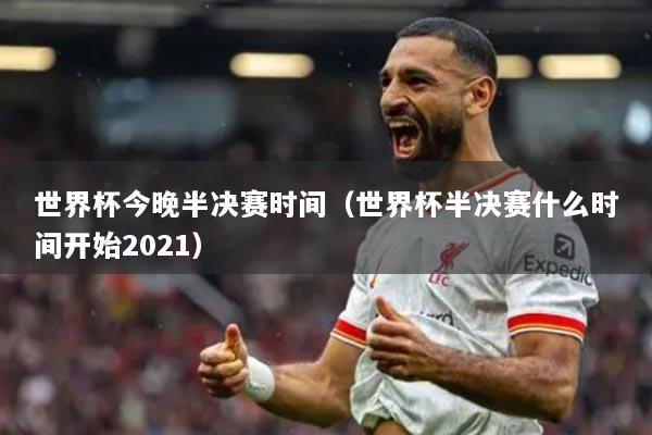 世界杯今晚半决赛时间(世界杯半决赛什么时间开始2021)
