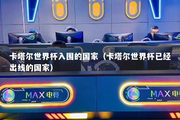 卡塔尔世界杯入围的国家（卡塔尔世界杯已经出线的国家）