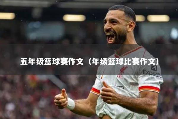 五年级篮球赛作文(年级篮球比赛作文)