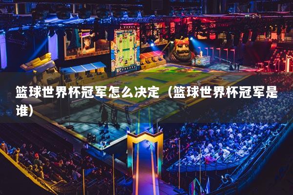 篮球世界杯冠军怎么决定(篮球世界杯冠军是谁)