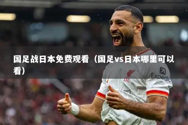 国足战日本免费观看(国足vs日本哪里可以看)